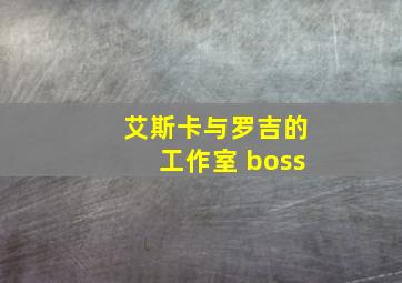 艾斯卡与罗吉的工作室 boss